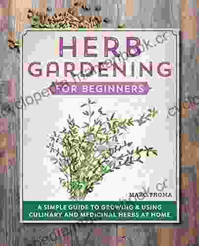 Herb Gardening For Beginners: A Simple Guide To Growing Using Culinary And Medicinal Herbs At Home