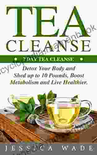 Tea Cleanse: 7 Day Tea Cleanse Detox Your Body and Shed up to 10 Pounds a Week Boost Metabolism and Live Healthier (Tea Cleanse Detox Fat Loss Weight loss Health Flat Belly)