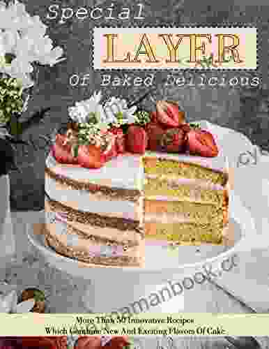 Special Layers Of Baked Delicious: More Than 50 Innovative Recipes Which Combine New And Exciting Flavors Of Cake