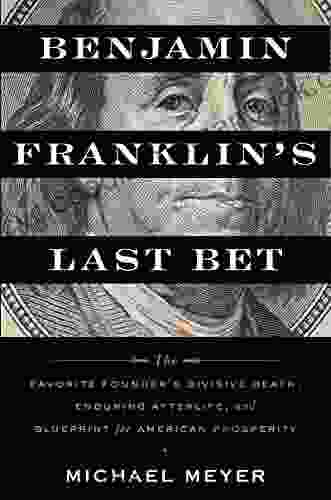 Benjamin Franklin s Last Bet: The Favorite Founder s Divisive Death Enduring Afterlife and Blueprint for American Prosperity