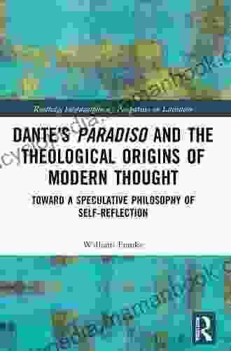 Dante S Paradiso And The Theological Origins Of Modern Thought: Toward A Speculative Philosophy Of Self Reflection (Routledge Interdisciplinary Perspectives On Literature)